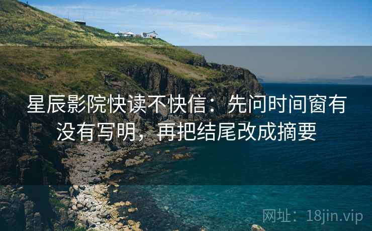 星辰影院快读不快信:先问时间窗有没有写明,再把结尾改成摘要 星辰影院快读不快信:先问时间窗有没有写明,再把结尾改成摘要
