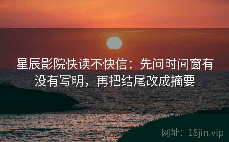 星辰影院快读不快信:先问时间窗有没有写明,再把结尾改成摘要 星辰影院快读不快信:先问时间窗有没有写明,再把结尾改成摘要