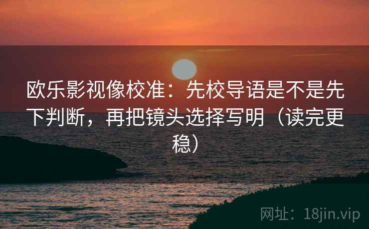 欧乐影视像校准:先校导语是不是先下判断,再把镜头选择写明(读完更稳) 欧乐影视像校准:先校导语是不是先下判断,再把镜头选择写明(读完更稳)