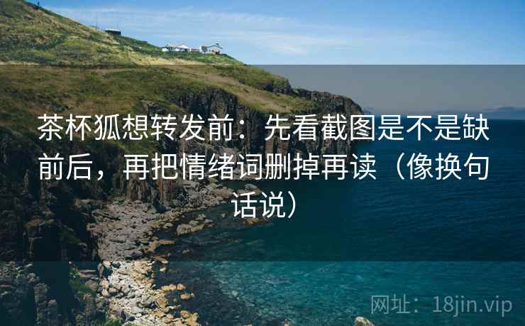 茶杯狐想转发前:先看截图是不是缺前后,再把情绪词删掉再读(像换句话说) 茶杯狐想转发前:先看截图是不是缺前后,再把情绪词删掉再读(像换句话说)