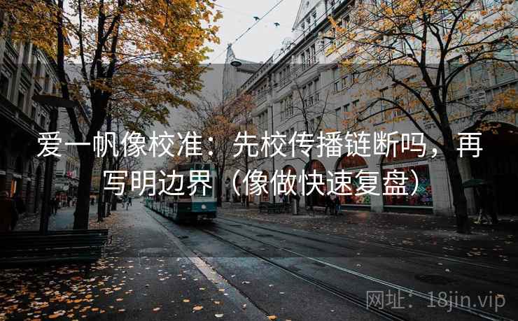 爱一帆像校准:先校传播链断吗,再写明边界(像做快速复盘) 爱一帆像校准:先校传播链断吗,再写明边界(像做快速复盘)