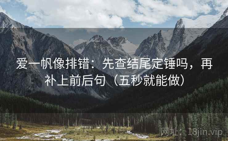 爱一帆像排错：先查结尾定锤吗，再补上前后句（五秒就能做）