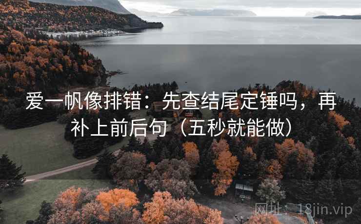 爱一帆像排错:先查结尾定锤吗,再补上前后句(五秒就能做) 爱一帆像排错:先查结尾定锤吗,再补上前后句(五秒就能做)