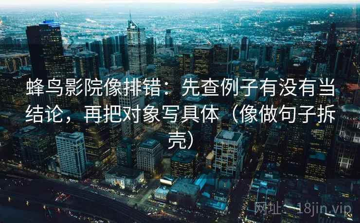 蜂鸟影院像排错:先查例子有没有当结论,再把对象写具体(像做句子拆壳) 蜂鸟影院像排错:先查例子有没有当结论,再把对象写具体(像做句子拆壳)