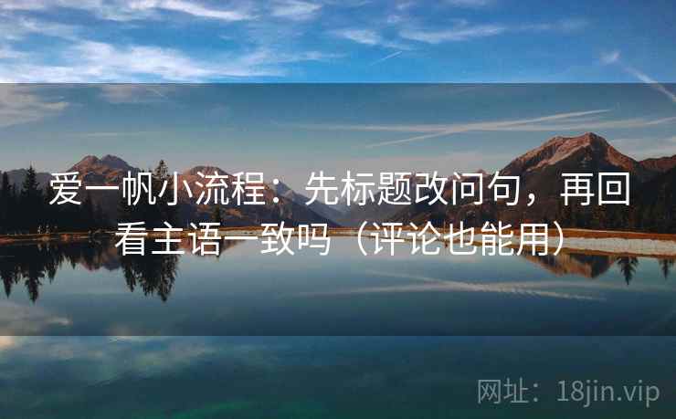 爱一帆小流程：先标题改问句，再回看主语一致吗（评论也能用）