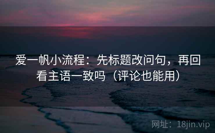 爱一帆小流程:先标题改问句,再回看主语一致吗(评论也能用) 爱一帆小流程:先标题改问句,再回看主语一致吗(评论也能用)