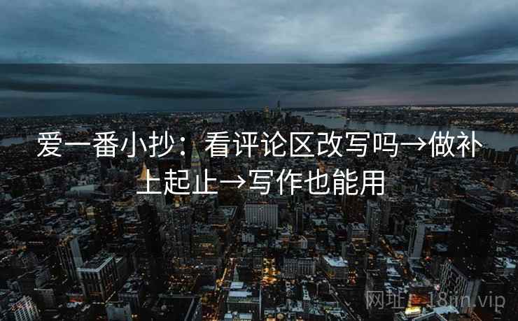 爱一番小抄：看评论区改写吗→做补上起止→写作也能用
