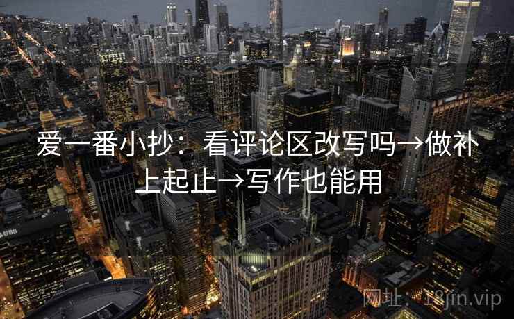 爱一番小抄:看评论区改写吗→做补上起止→写作也能用 爱一番小抄:看评论区改写吗→做补上起止→写作也能用