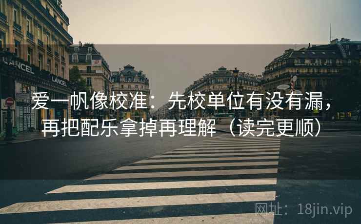 爱一帆像校准:先校单位有没有漏,再把配乐拿掉再理解(读完更顺) 爱一帆像校准:先校单位有没有漏,再把配乐拿掉再理解(读完更顺)