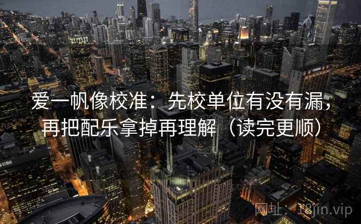 爱一帆像校准:先校单位有没有漏,再把配乐拿掉再理解(读完更顺) 爱一帆像校准:先校单位有没有漏,再把配乐拿掉再理解(读完更顺)