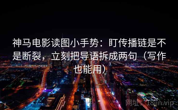 神马电影读图小手势:盯传播链是不是断裂,立刻把导语拆成两句(写作也能用) 神马电影读图小手势:盯传播链是不是断裂,立刻把导语拆成两句(写作也能用)
