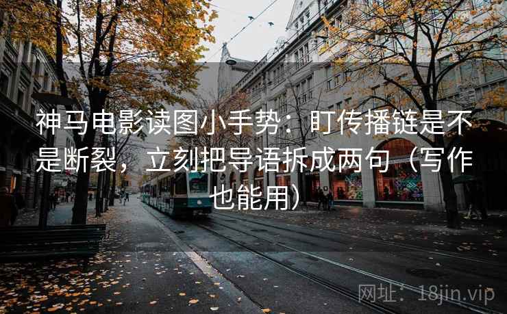 神马电影读图小手势:盯传播链是不是断裂,立刻把导语拆成两句(写作也能用) 神马电影读图小手势:盯传播链是不是断裂,立刻把导语拆成两句(写作也能用)