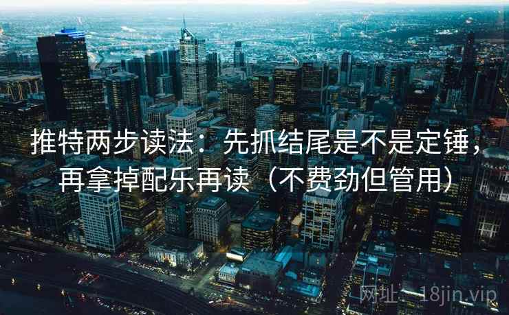 推特两步读法:先抓结尾是不是定锤,再拿掉配乐再读(不费劲但管用) 推特两步读法:先抓结尾是不是定锤,再拿掉配乐再读(不费劲但管用)