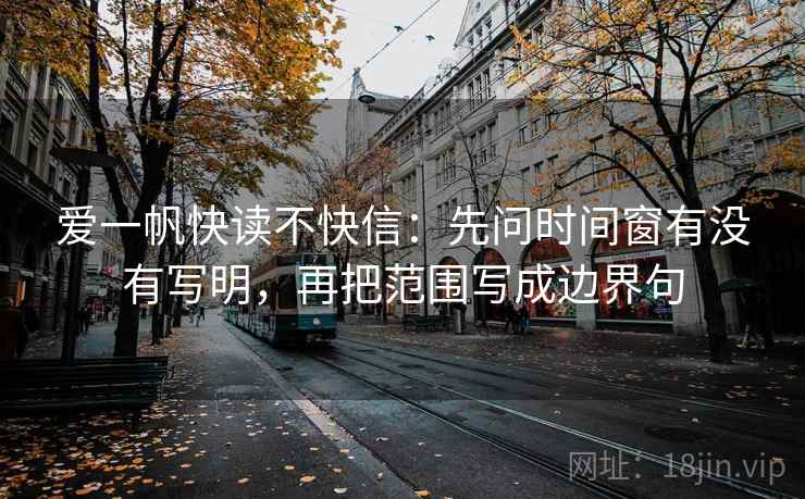 爱一帆快读不快信：先问时间窗有没有写明，再把范围写成边界句