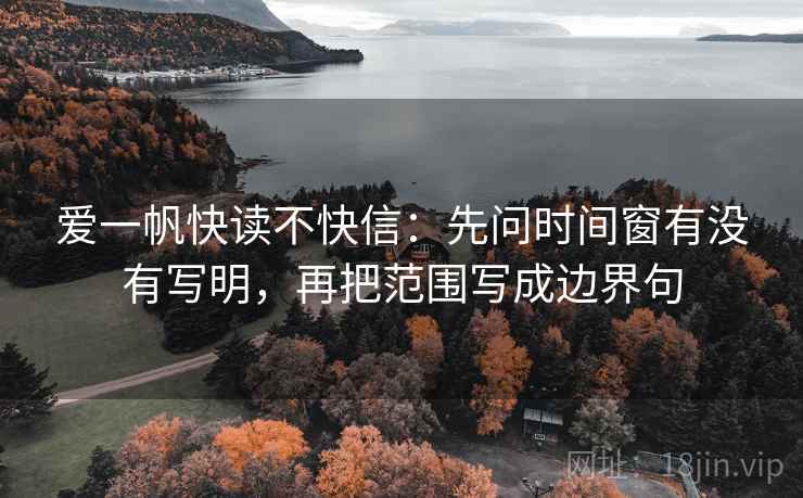 爱一帆快读不快信：先问时间窗有没有写明，再把范围写成边界句