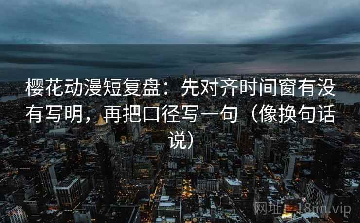 樱花动漫短复盘:先对齐时间窗有没有写明,再把口径写一句(像换句话说) 樱花动漫短复盘:先对齐时间窗有没有写明,再把口径写一句(像换句话说)