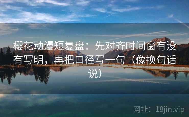 樱花动漫短复盘:先对齐时间窗有没有写明,再把口径写一句(像换句话说) 樱花动漫短复盘:先对齐时间窗有没有写明,再把口径写一句(像换句话说)