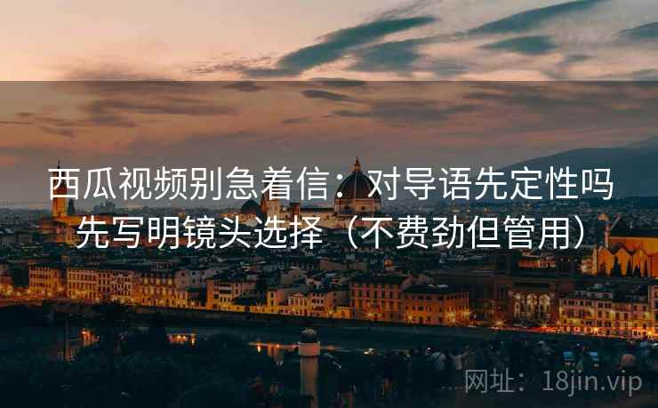 西瓜视频别急着信:对导语先定性吗先写明镜头选择(不费劲但管用) 西瓜视频别急着信:对导语先定性吗先写明镜头选择(不费劲但管用)