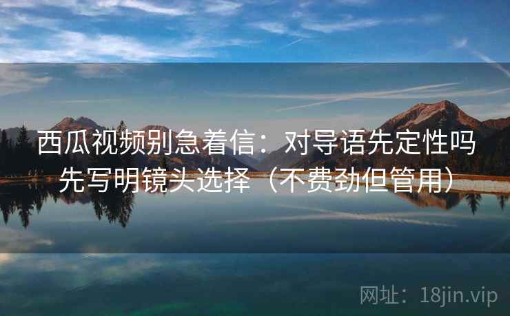 西瓜视频别急着信:对导语先定性吗先写明镜头选择(不费劲但管用) 西瓜视频别急着信:对导语先定性吗先写明镜头选择(不费劲但管用)