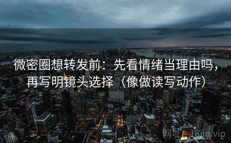 微密圈想转发前:先看情绪当理由吗,再写明镜头选择(像做读写动作) 微密圈想转发前:先看情绪当理由吗,再写明镜头选择(像做读写动作)