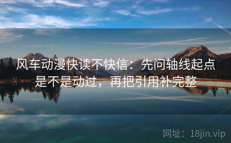 风车动漫快读不快信：先问轴线起点是不是动过，再把引用补完整