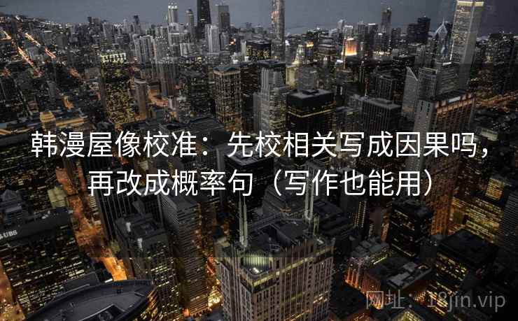 韩漫屋像校准：先校相关写成因果吗，再改成概率句（写作也能用）