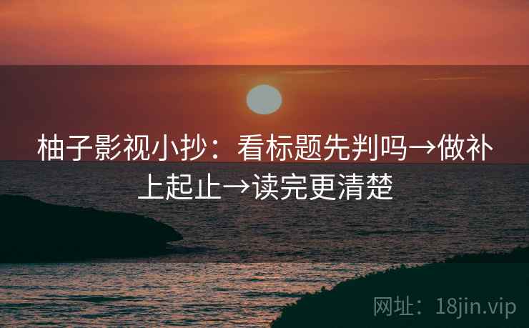 柚子影视小抄:看标题先判吗→做补上起止→读完更清楚 柚子影视小抄:看标题先判吗→做补上起止→读完更清楚