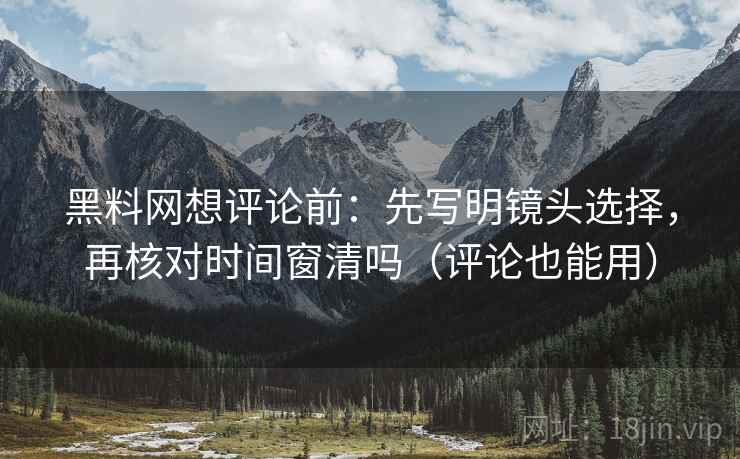 黑料网想评论前：先写明镜头选择，再核对时间窗清吗（评论也能用）