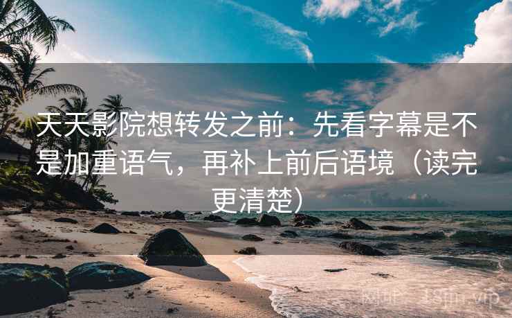 天天影院想转发之前：先看字幕是不是加重语气，再补上前后语境（读完更清楚）