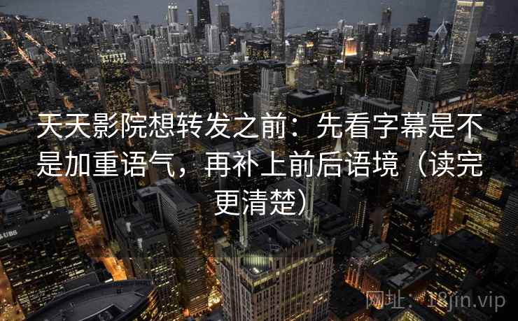 天天影院想转发之前:先看字幕是不是加重语气,再补上前后语境(读完更清楚) 天天影院想转发之前:先看字幕是不是加重语气,再补上前后语境(读完更清楚)