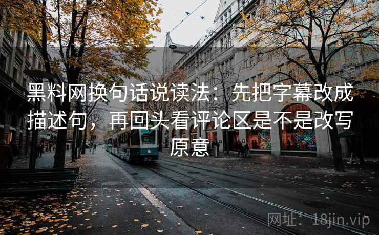 黑料网换句话说读法:先把字幕改成描述句,再回头看评论区是不是改写原意 黑料网换句话说读法:先把字幕改成描述句,再回头看评论区是不是改写原意