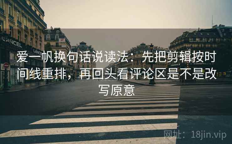 爱一帆换句话说读法：先把剪辑按时间线重排，再回头看评论区是不是改写原意