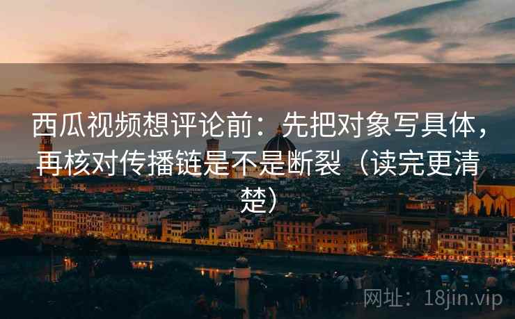 西瓜视频想评论前:先把对象写具体,再核对传播链是不是断裂(读完更清楚) 西瓜视频想评论前:先把对象写具体,再核对传播链是不是断裂(读完更清楚)