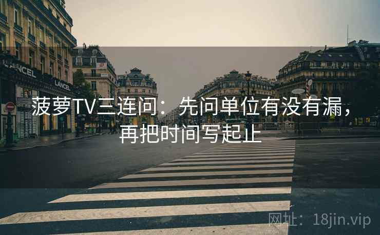 菠萝TV三连问：先问单位有没有漏，再把时间写起止