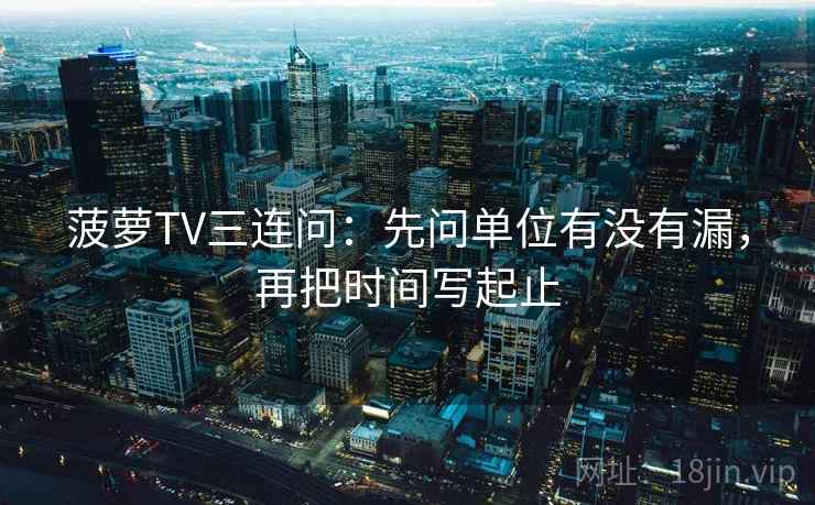 菠萝TV三连问:先问单位有没有漏,再把时间写起止 菠萝TV三连问:先问单位有没有漏,再把时间写起止
