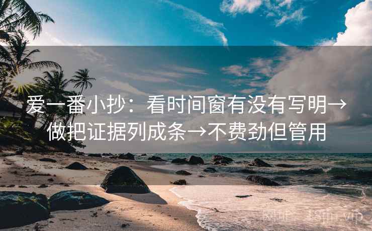 爱一番小抄:看时间窗有没有写明→做把证据列成条→不费劲但管用 爱一番小抄:看时间窗有没有写明→做把证据列成条→不费劲但管用