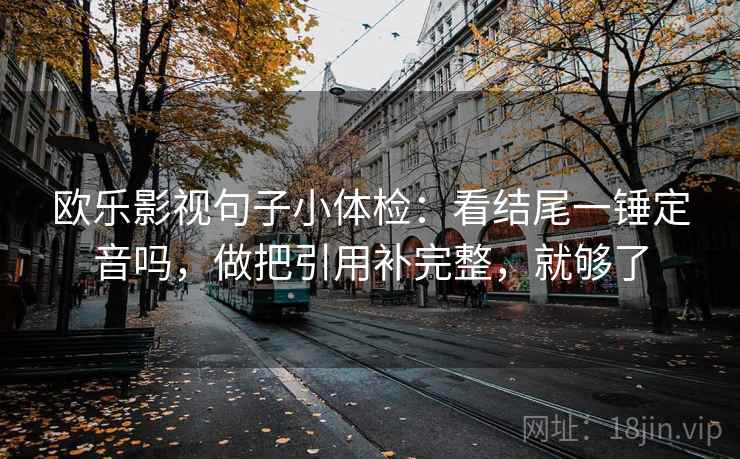 欧乐影视句子小体检:看结尾一锤定音吗,做把引用补完整,就够了 欧乐影视句子小体检:看结尾一锤定音吗,做把引用补完整,就够了