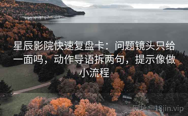 星辰影院快速复盘卡：问题镜头只给一面吗，动作导语拆两句，提示像做小流程