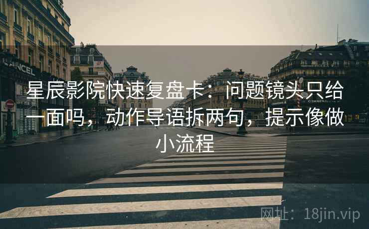 星辰影院快速复盘卡:问题镜头只给一面吗,动作导语拆两句,提示像做小流程 星辰影院快速复盘卡:问题镜头只给一面吗,动作导语拆两句,提示像做小流程