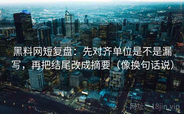 黑料网短复盘:先对齐单位是不是漏写,再把结尾改成摘要(像换句话说) 黑料网短复盘:先对齐单位是不是漏写,再把结尾改成摘要(像换句话说)