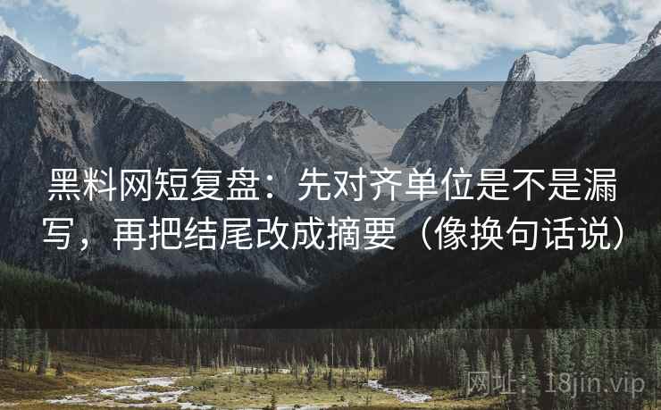黑料网短复盘：先对齐单位是不是漏写，再把结尾改成摘要（像换句话说）
