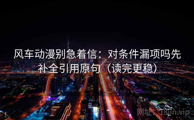 风车动漫别急着信：对条件漏项吗先补全引用原句（读完更稳）