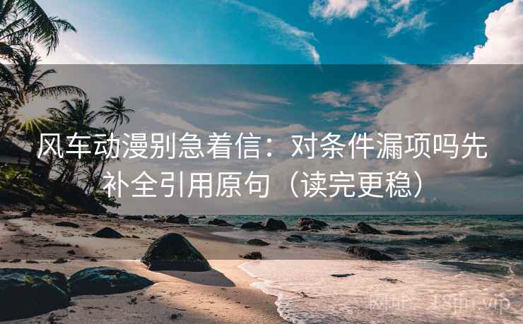 风车动漫别急着信:对条件漏项吗先补全引用原句(读完更稳) 风车动漫别急着信:对条件漏项吗先补全引用原句(读完更稳)