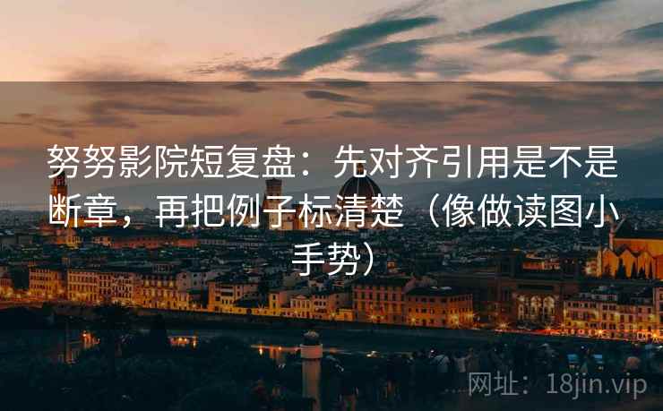 努努影院短复盘:先对齐引用是不是断章,再把例子标清楚(像做读图小手势) 努努影院短复盘:先对齐引用是不是断章,再把例子标清楚(像做读图小手势)