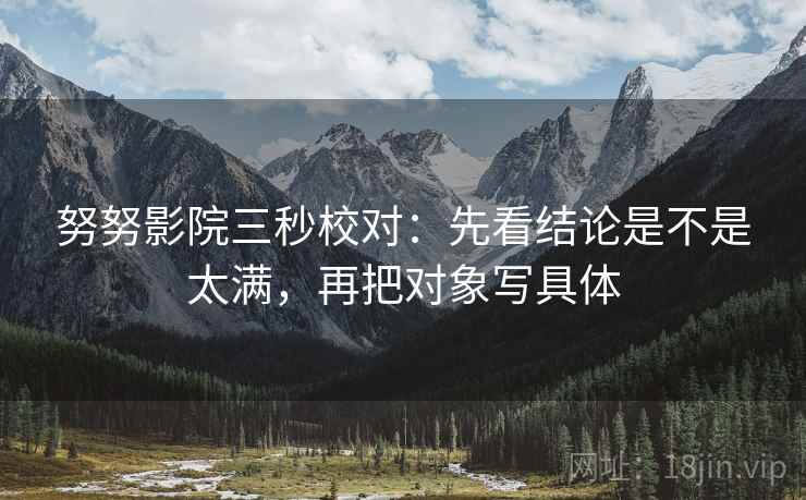 努努影院三秒校对：先看结论是不是太满，再把对象写具体