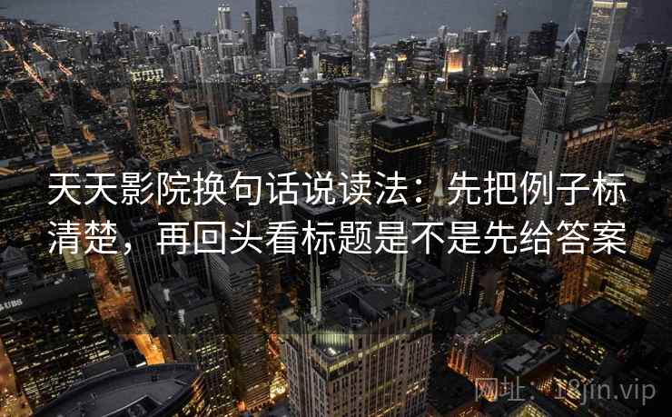 天天影院换句话说读法:先把例子标清楚,再回头看标题是不是先给答案 天天影院换句话说读法:先把例子标清楚,再回头看标题是不是先给答案