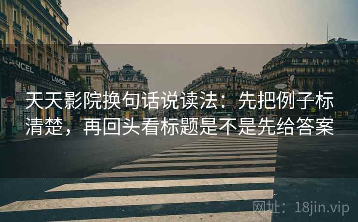天天影院换句话说读法:先把例子标清楚,再回头看标题是不是先给答案 天天影院换句话说读法:先把例子标清楚,再回头看标题是不是先给答案