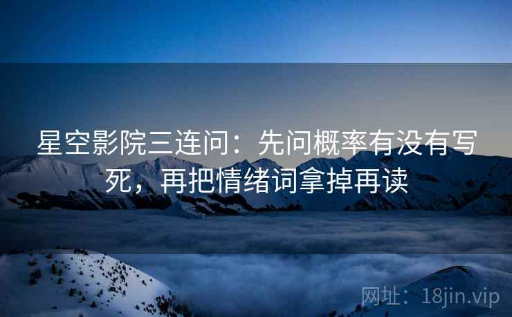 星空影院三连问：先问概率有没有写死，再把情绪词拿掉再读