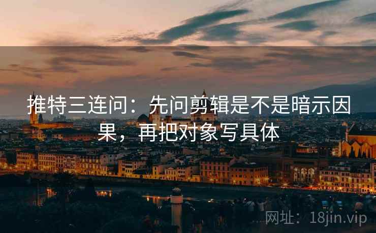 推特三连问:先问剪辑是不是暗示因果,再把对象写具体 推特三连问:先问剪辑是不是暗示因果,再把对象写具体
