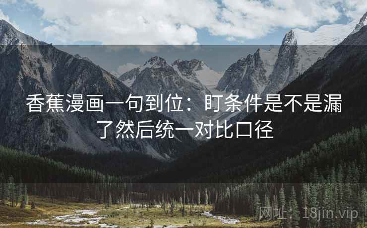 香蕉漫画一句到位：盯条件是不是漏了然后统一对比口径